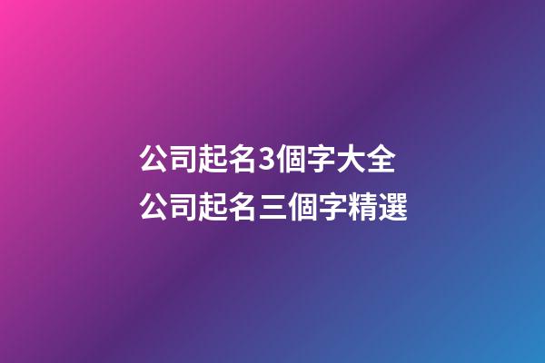 公司起名3個字大全 公司起名三個字精選-第1張-公司起名-玄機派